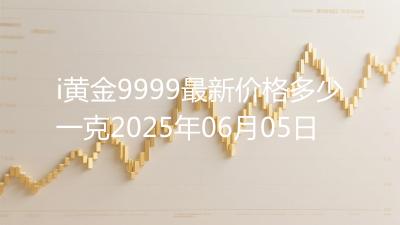 i黄金9999最新价格多少一克2025年06月05日