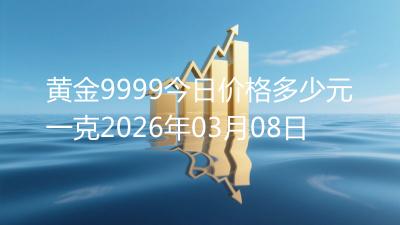 黄金9999今日价格多少元一克2026年03月08日