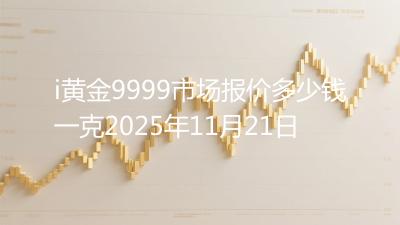 i黄金9999市场报价多少钱一克2025年11月21日