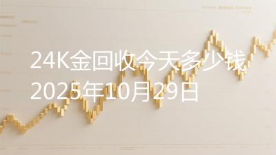 24K金回收今天多少钱2025年10月29日