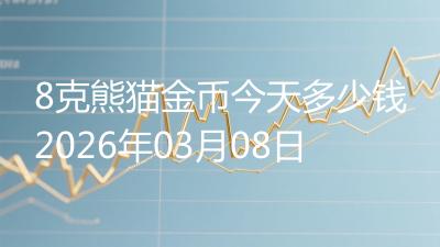 8克熊猫金币今天多少钱2026年03月08日