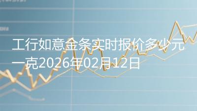 工行如意金条实时报价多少元一克2026年02月12日