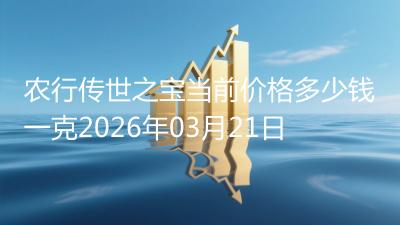 农行传世之宝当前价格多少钱一克2026年03月21日