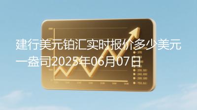 建行美元铂汇实时报价多少美元一盎司2025年06月07日