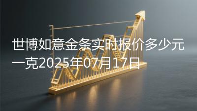 世博如意金条实时报价多少元一克2025年07月17日
