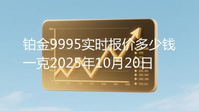 铂金9995实时报价多少钱一克2025年10月20日