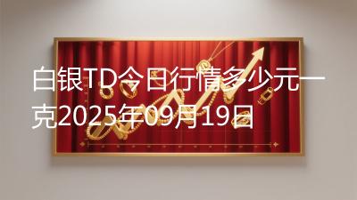 白银TD今日行情多少元一克2025年09月19日
