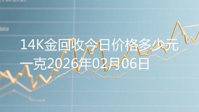 14K金回收今日价格多少元一克2026年02月06日