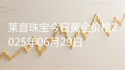 莱音珠宝今日黄金价格2025年06月29日