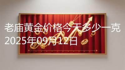 老庙黄金价格今天多少一克2025年09月12日