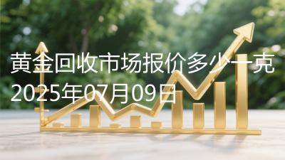 黄金回收市场报价多少一克2025年07月09日
