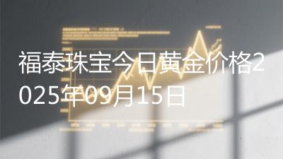 福泰珠宝今日黄金价格2025年09月15日