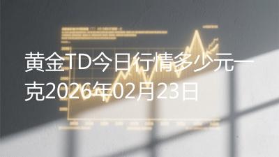 黄金TD今日行情多少元一克2026年02月23日