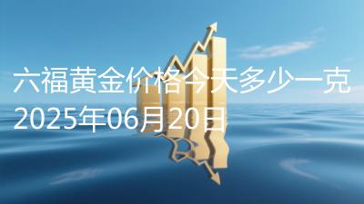 六福黄金价格今天多少一克2025年06月20日