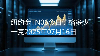 纽约金TN06今日价格多少一克2025年07月16日