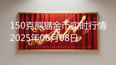 150克熊猫金币实时行情2025年06月08日
