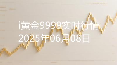 i黄金9999实时行情2025年06月08日