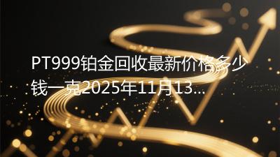 PT999铂金回收最新价格多少钱一克2025年11月13日