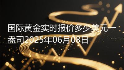 国际黄金实时报价多少美元一盎司2025年06月08日