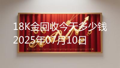 18K金回收今天多少钱2025年07月10日