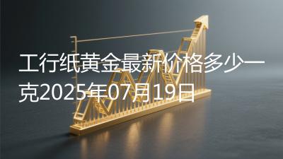 工行纸黄金最新价格多少一克2025年07月19日
