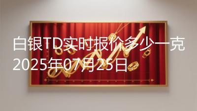 白银TD实时报价多少一克2025年07月25日