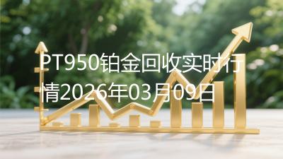 PT950铂金回收实时行情2026年03月09日
