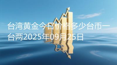 台湾黄金今日价格多少台币一台两2025年09月25日