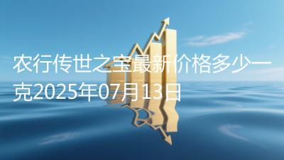 农行传世之宝最新价格多少一克2025年07月13日