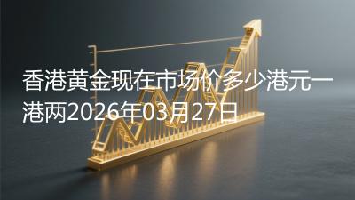 香港黄金现在市场价多少港元一港两2026年03月27日