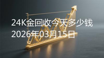 24K金回收今天多少钱2026年03月15日