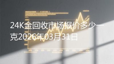 24K金回收市场报价多少一克2026年03月31日