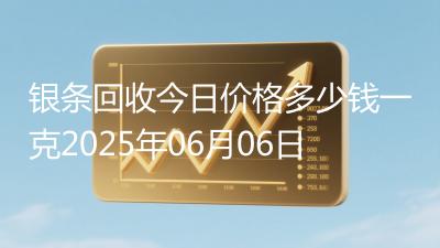 银条回收今日价格多少钱一克2025年06月06日