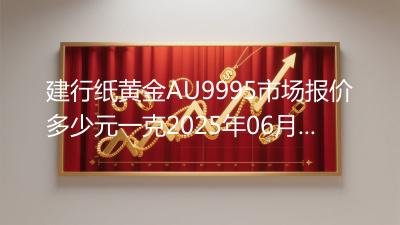 建行纸黄金AU9995市场报价多少元一克2025年06月13日