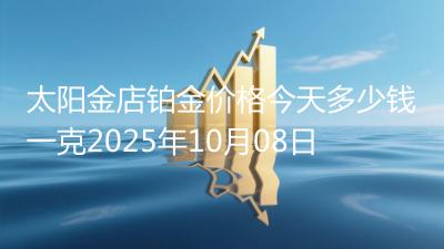 太阳金店铂金价格今天多少钱一克2025年10月08日