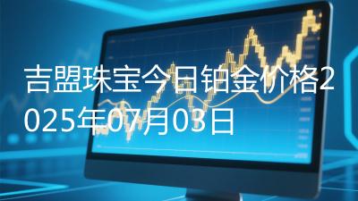 吉盟珠宝今日铂金价格2025年07月03日