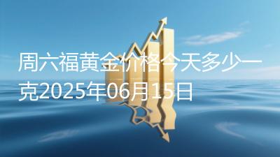 周六福黄金价格今天多少一克2025年06月15日