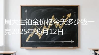 周大生铂金价格今天多少钱一克2025年06月12日