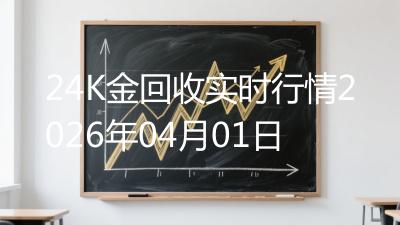 24K金回收实时行情2026年04月01日