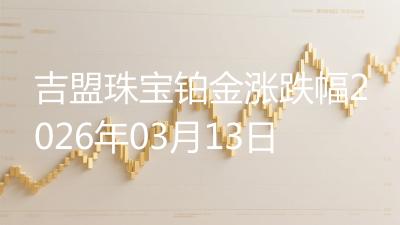 吉盟珠宝铂金涨跌幅2026年03月13日