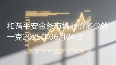和谐平安金条市场报价多少钱一克2025年06月04日
