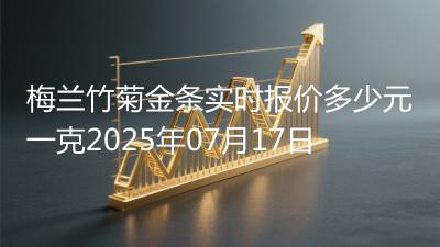梅兰竹菊金条实时报价多少元一克2025年07月17日