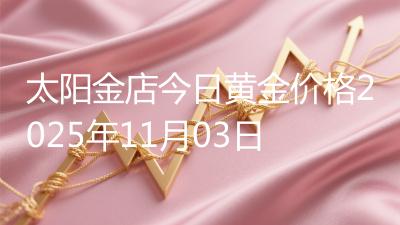 太阳金店今日黄金价格2025年11月03日