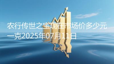 农行传世之宝现在市场价多少元一克2025年07月11日