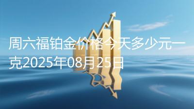 周六福铂金价格今天多少元一克2025年08月25日