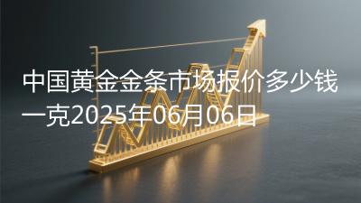 中国黄金金条市场报价多少钱一克2025年06月06日