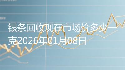 银条回收现在市场价多少一克2026年01月08日