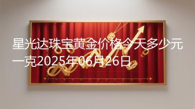 星光达珠宝黄金价格今天多少元一克2025年06月26日