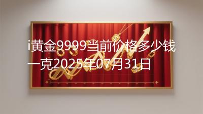 i黄金9999当前价格多少钱一克2025年07月31日