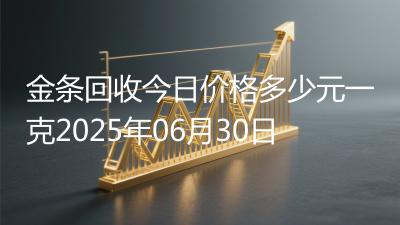 金条回收今日价格多少元一克2025年06月30日